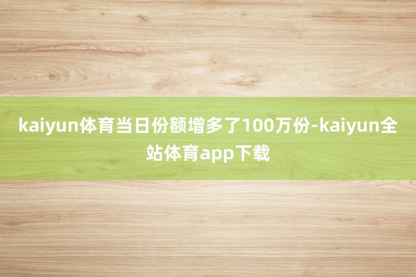 kaiyun体育当日份额增多了100万份-kaiyun全站体育app下载