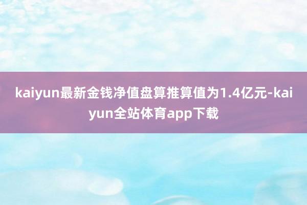 kaiyun最新金钱净值盘算推算值为1.4亿元-kaiyun全站体育app下载