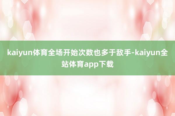 kaiyun体育全场开始次数也多于敌手-kaiyun全站体育app下载