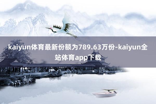 kaiyun体育最新份额为789.63万份-kaiyun全站体育app下载