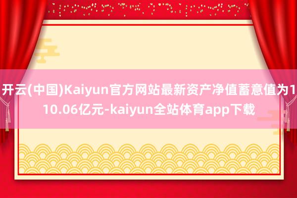 开云(中国)Kaiyun官方网站最新资产净值蓄意值为110.06亿元-kaiyun全站体育app下载