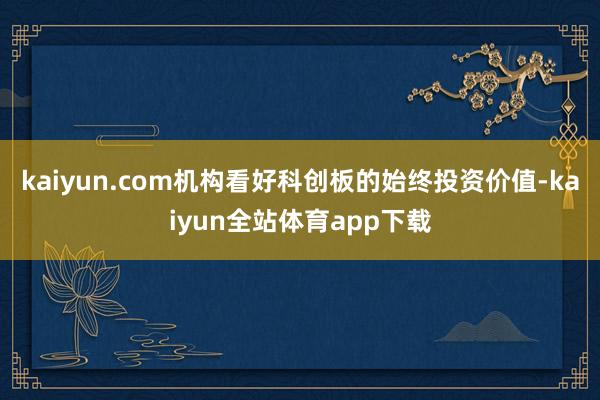 kaiyun.com机构看好科创板的始终投资价值-kaiyun全站体育app下载