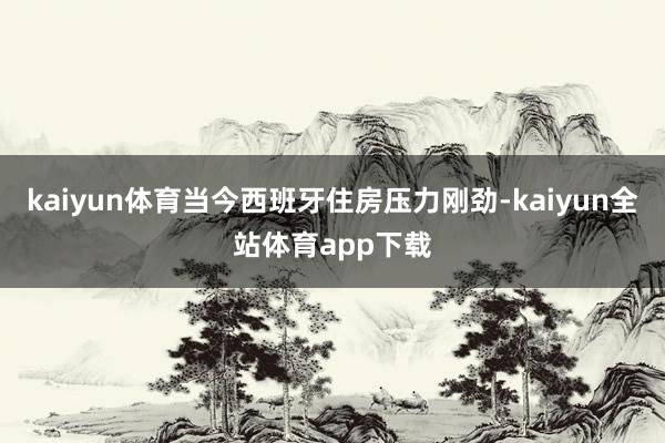 kaiyun体育当今西班牙住房压力刚劲-kaiyun全站体育app下载