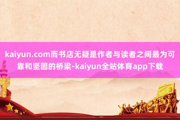 kaiyun.com而书店无疑是作者与读者之间最为可靠和坚固的桥梁-kaiyun全站体育app下载