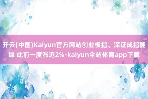 开云(中国)Kaiyun官方网站创业板指、深证成指翻绿 此前一度涨近2%-kaiyun全站体育app下载