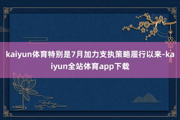 kaiyun体育特别是7月加力支执策略履行以来-kaiyun全站体育app下载