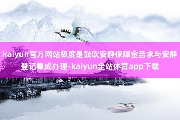 kaiyun官方网站极度是鼓吹安静保障金苦求与安静登记集成办理-kaiyun全站体育app下载