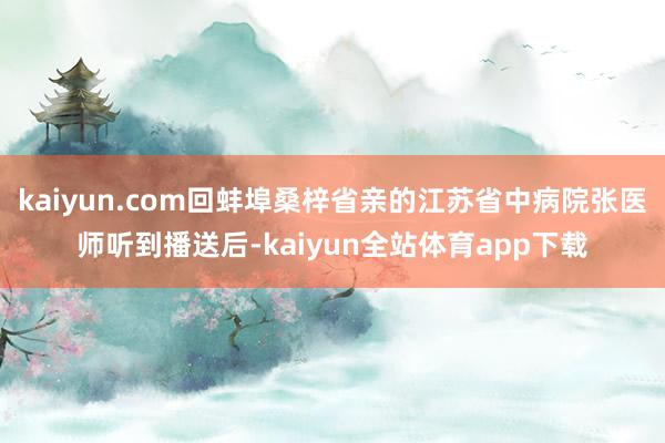 kaiyun.com回蚌埠桑梓省亲的江苏省中病院张医师听到播送后-kaiyun全站体育app下载