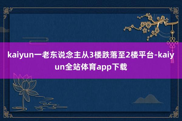 kaiyun一老东说念主从3楼跌落至2楼平台-kaiyun全站体育app下载