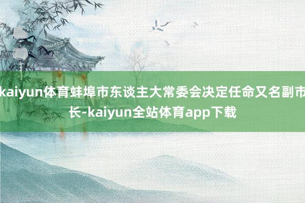 kaiyun体育蚌埠市东谈主大常委会决定任命又名副市长-kaiyun全站体育app下载