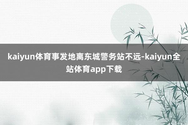 kaiyun体育事发地离东城警务站不远-kaiyun全站体育app下载