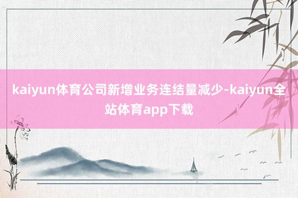 kaiyun体育公司新增业务连结量减少-kaiyun全站体育app下载