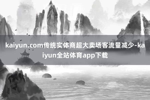 kaiyun.com传统实体商超大卖场客流量减少-kaiyun全站体育app下载