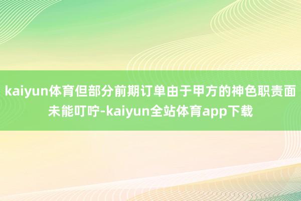 kaiyun体育但部分前期订单由于甲方的神色职责面未能叮咛-kaiyun全站体育app下载