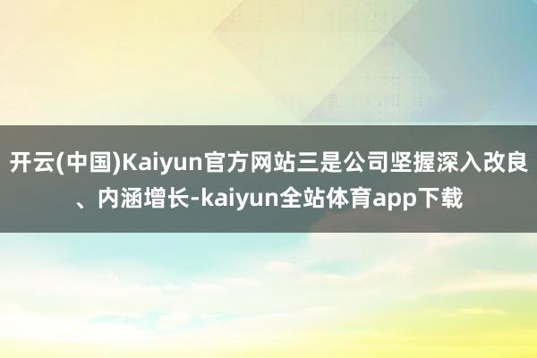 开云(中国)Kaiyun官方网站三是公司坚握深入改良、内涵增长-kaiyun全站体育app下载