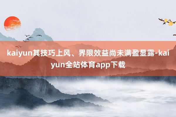 kaiyun其技巧上风、界限效益尚未满盈显露-kaiyun全站体育app下载