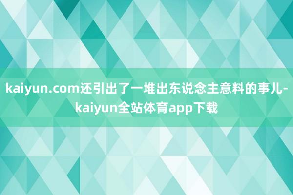 kaiyun.com还引出了一堆出东说念主意料的事儿-kaiyun全站体育app下载