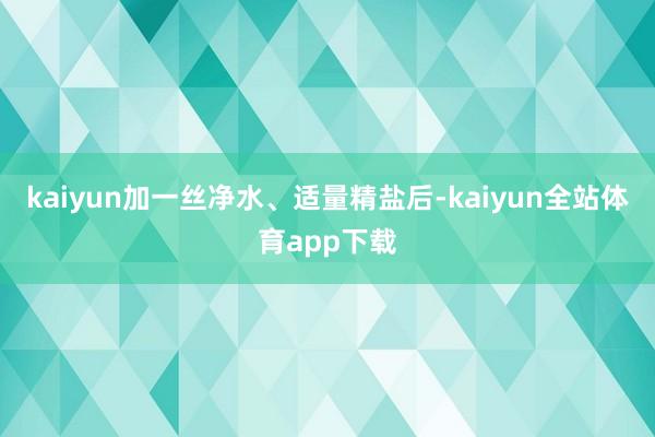 kaiyun加一丝净水、适量精盐后-kaiyun全站体育app下载