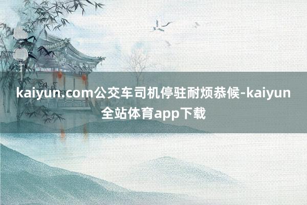 kaiyun.com公交车司机停驻耐烦恭候-kaiyun全站体育app下载