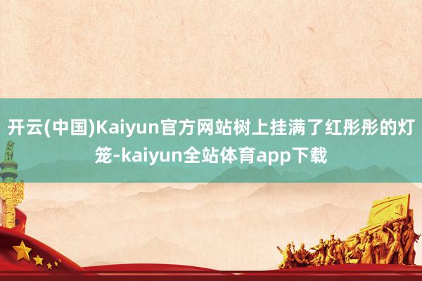 开云(中国)Kaiyun官方网站树上挂满了红彤彤的灯笼-kaiyun全站体育app下载