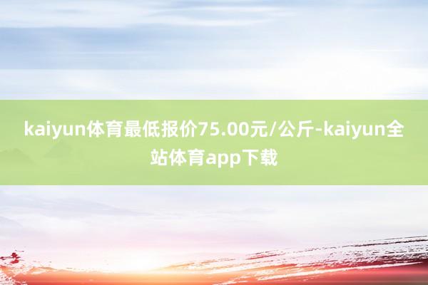 kaiyun体育最低报价75.00元/公斤-kaiyun全站体育app下载