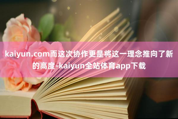 kaiyun.com而这次协作更是将这一理念推向了新的高度-kaiyun全站体育app下载