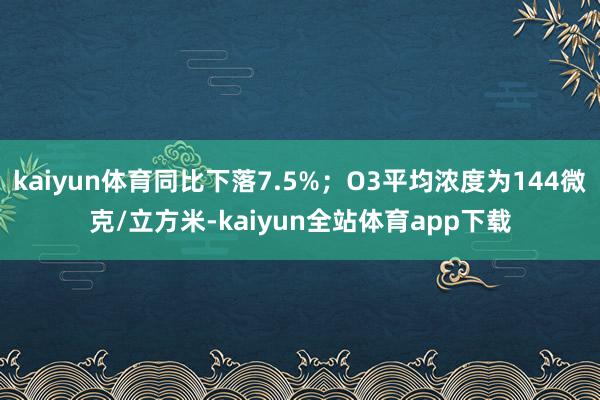 kaiyun体育同比下落7.5%；O3平均浓度为144微克/立方米-kaiyun全站体育app下载