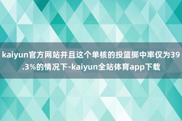 kaiyun官方网站并且这个单核的投篮掷中率仅为39.3%的情况下-kaiyun全站体育app下载