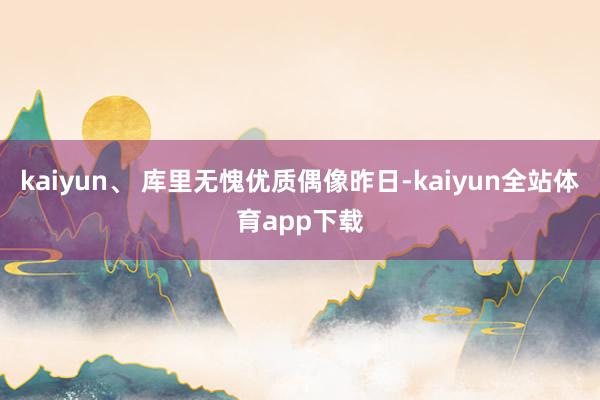 kaiyun、 库里无愧优质偶像昨日-kaiyun全站体育app下载