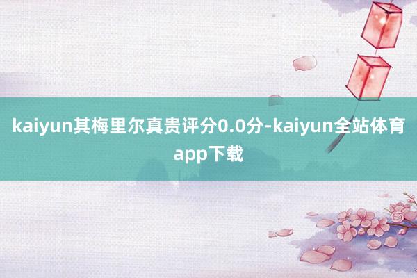 kaiyun其梅里尔真贵评分0.0分-kaiyun全站体育app下载