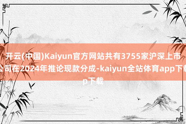 开云(中国)Kaiyun官方网站共有3755家沪深上市公司在2024年推论现款分成-kaiyun全站体育app下载