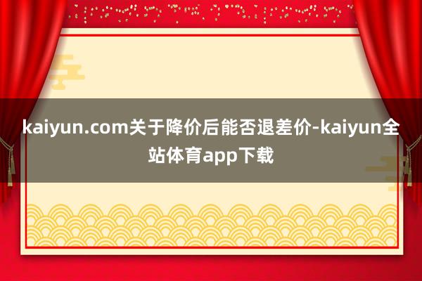 kaiyun.com关于降价后能否退差价-kaiyun全站体育app下载