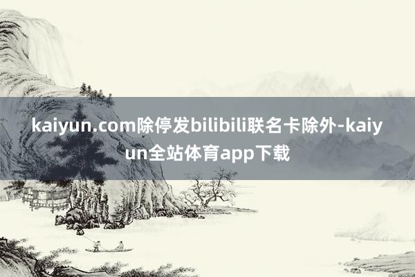 kaiyun.com除停发bilibili联名卡除外-kaiyun全站体育app下载