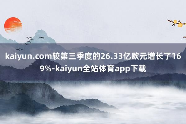 kaiyun.com较第三季度的26.33亿欧元增长了169%-kaiyun全站体育app下载