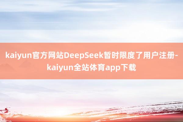 kaiyun官方网站DeepSeek暂时限度了用户注册-kaiyun全站体育app下载