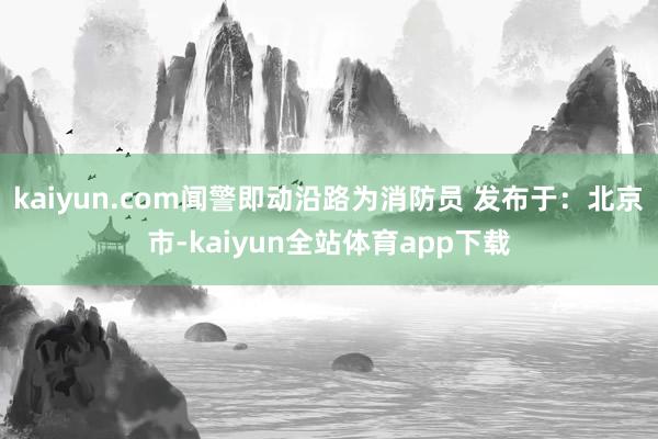 kaiyun.com闻警即动沿路为消防员 发布于：北京市-kaiyun全站体育app下载