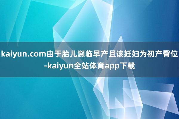 kaiyun.com由于胎儿濒临早产且该妊妇为初产臀位-kaiyun全站体育app下载