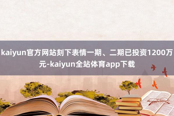 kaiyun官方网站刻下表情一期、二期已投资1200万元-kaiyun全站体育app下载