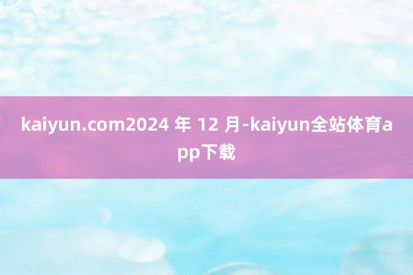 kaiyun.com2024 年 12 月-kaiyun全站体育app下载