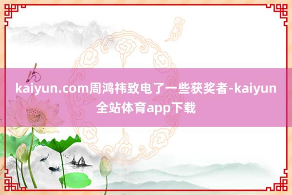 kaiyun.com周鸿祎致电了一些获奖者-kaiyun全站体育app下载