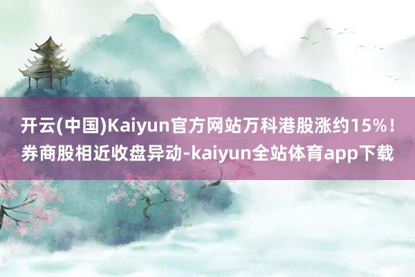 开云(中国)Kaiyun官方网站万科港股涨约15%！券商股相近收盘异动-kaiyun全站体育app下载