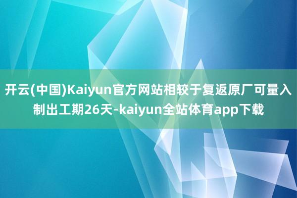 开云(中国)Kaiyun官方网站相较于复返原厂可量入制出工期26天-kaiyun全站体育app下载