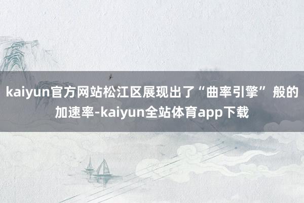 kaiyun官方网站松江区展现出了“曲率引擎” 般的加速率-kaiyun全站体育app下载