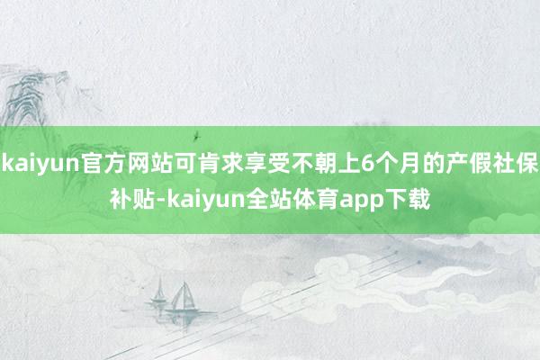 kaiyun官方网站可肯求享受不朝上6个月的产假社保补贴-kaiyun全站体育app下载