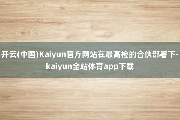 开云(中国)Kaiyun官方网站在最高检的合伙部署下-kaiyun全站体育app下载