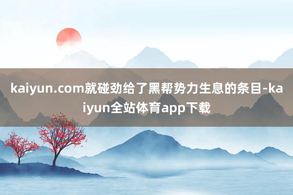 kaiyun.com就碰劲给了黑帮势力生息的条目-kaiyun全站体育app下载