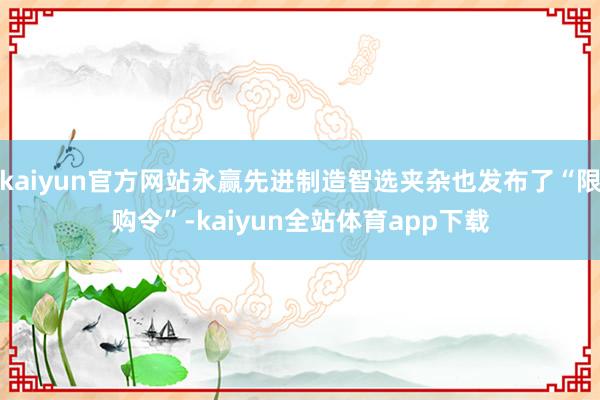 kaiyun官方网站永赢先进制造智选夹杂也发布了“限购令”-kaiyun全站体育app下载