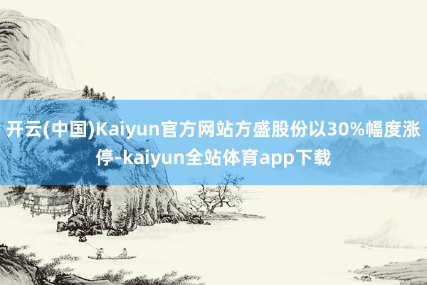 开云(中国)Kaiyun官方网站方盛股份以30%幅度涨停-kaiyun全站体育app下载