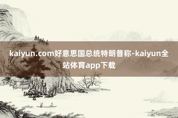 kaiyun.com好意思国总统特朗普称-kaiyun全站体育app下载