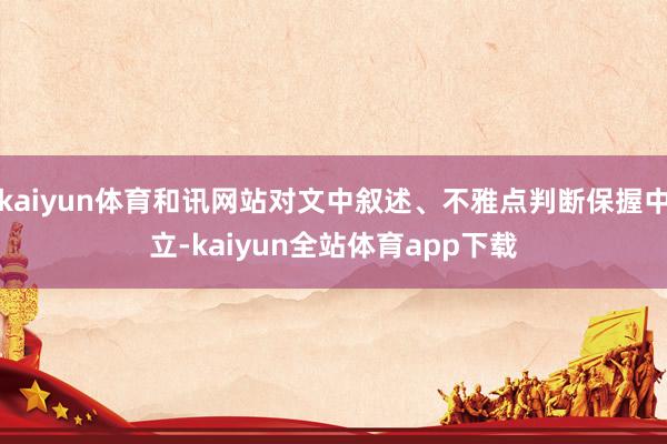 kaiyun体育和讯网站对文中叙述、不雅点判断保握中立-kaiyun全站体育app下载